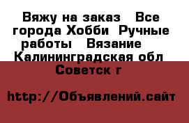 Вяжу на заказ - Все города Хобби. Ручные работы » Вязание   . Калининградская обл.,Советск г.